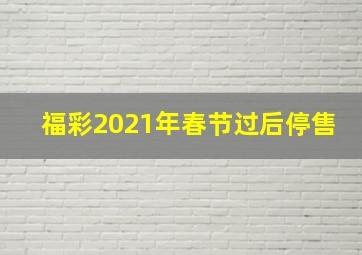 福彩2021年春节过后停售