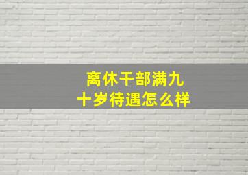 离休干部满九十岁待遇怎么样