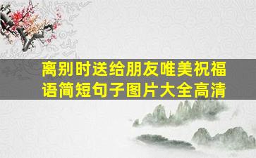 离别时送给朋友唯美祝福语简短句子图片大全高清