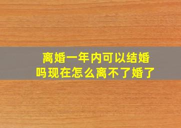 离婚一年内可以结婚吗现在怎么离不了婚了