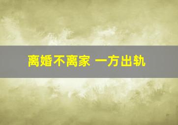 离婚不离家 一方出轨