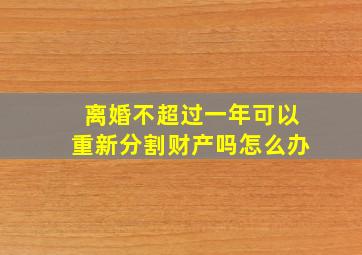 离婚不超过一年可以重新分割财产吗怎么办