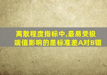 离散程度指标中,最易受极端值影响的是标准差A对B错