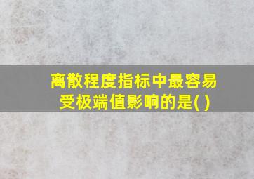 离散程度指标中最容易受极端值影响的是( )