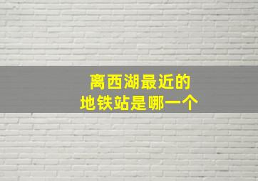 离西湖最近的地铁站是哪一个