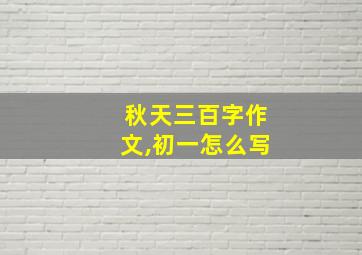 秋天三百字作文,初一怎么写