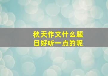 秋天作文什么题目好听一点的呢