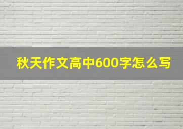 秋天作文高中600字怎么写