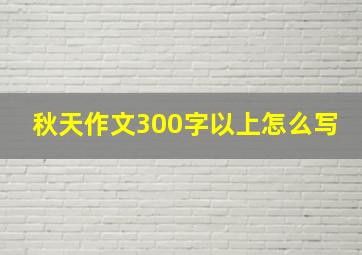 秋天作文300字以上怎么写