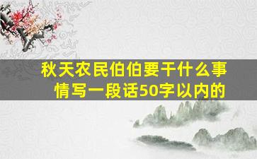 秋天农民伯伯要干什么事情写一段话50字以内的