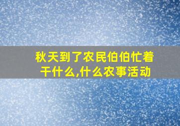 秋天到了农民伯伯忙着干什么,什么农事活动