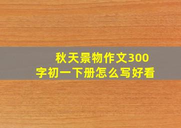 秋天景物作文300字初一下册怎么写好看