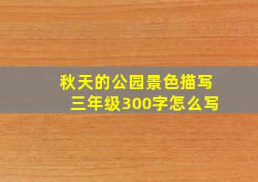 秋天的公园景色描写三年级300字怎么写