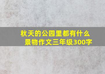 秋天的公园里都有什么景物作文三年级300字