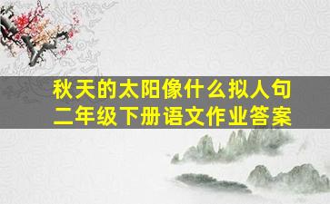 秋天的太阳像什么拟人句二年级下册语文作业答案