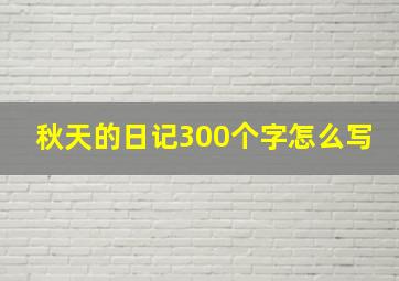 秋天的日记300个字怎么写