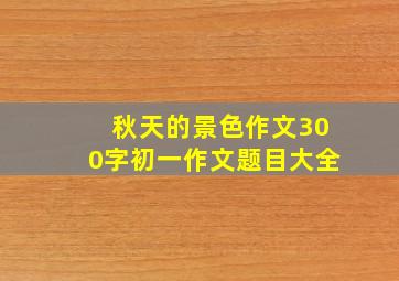 秋天的景色作文300字初一作文题目大全