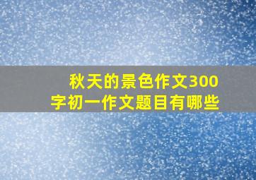 秋天的景色作文300字初一作文题目有哪些