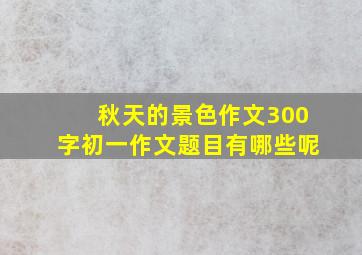 秋天的景色作文300字初一作文题目有哪些呢