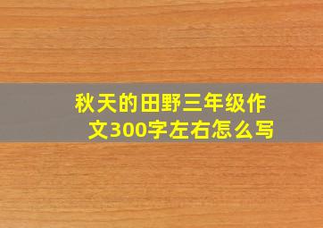 秋天的田野三年级作文300字左右怎么写