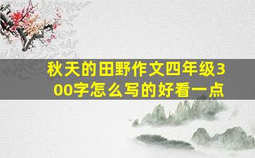 秋天的田野作文四年级300字怎么写的好看一点