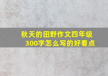 秋天的田野作文四年级300字怎么写的好看点