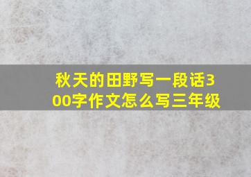 秋天的田野写一段话300字作文怎么写三年级