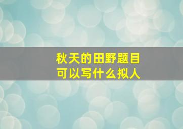 秋天的田野题目可以写什么拟人