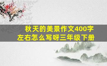 秋天的美景作文400字左右怎么写呀三年级下册