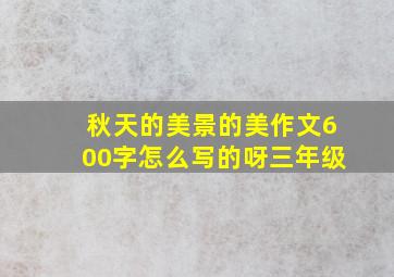 秋天的美景的美作文600字怎么写的呀三年级