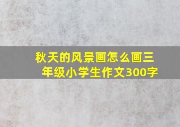 秋天的风景画怎么画三年级小学生作文300字