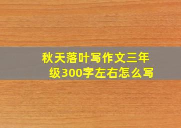 秋天落叶写作文三年级300字左右怎么写