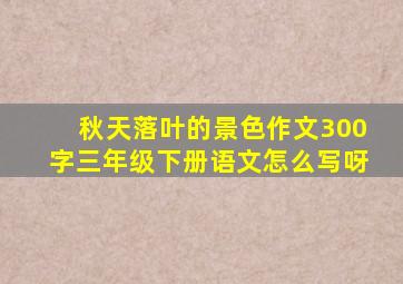 秋天落叶的景色作文300字三年级下册语文怎么写呀