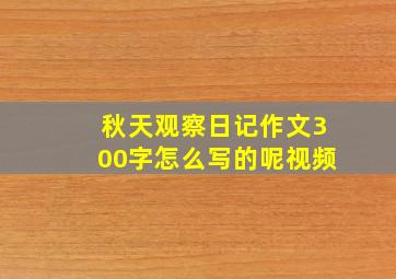 秋天观察日记作文300字怎么写的呢视频