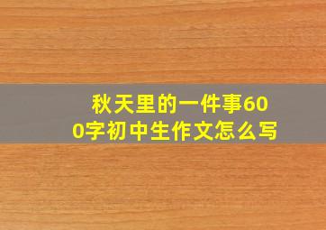 秋天里的一件事600字初中生作文怎么写