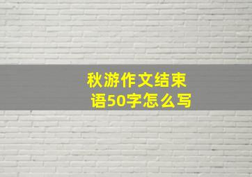 秋游作文结束语50字怎么写