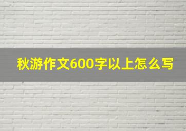 秋游作文600字以上怎么写