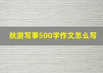 秋游写事500字作文怎么写