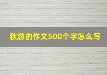 秋游的作文500个字怎么写