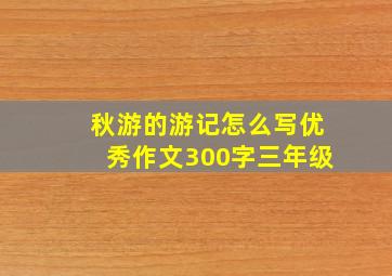 秋游的游记怎么写优秀作文300字三年级