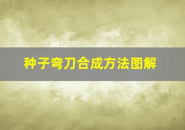 种子弯刀合成方法图解