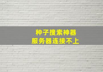 种子搜索神器服务器连接不上