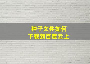 种子文件如何下载到百度云上