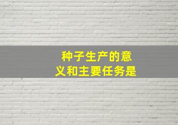 种子生产的意义和主要任务是