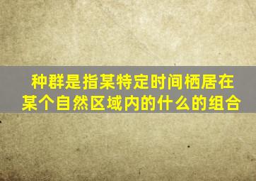 种群是指某特定时间栖居在某个自然区域内的什么的组合