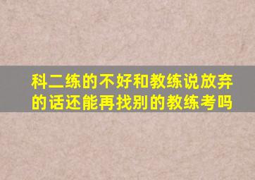 科二练的不好和教练说放弃的话还能再找别的教练考吗