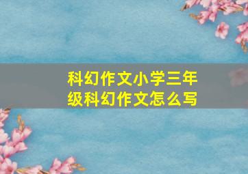 科幻作文小学三年级科幻作文怎么写