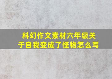 科幻作文素材六年级关于自我变成了怪物怎么写