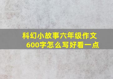 科幻小故事六年级作文600字怎么写好看一点