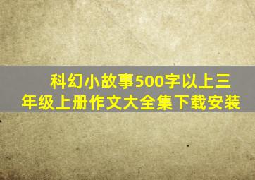 科幻小故事500字以上三年级上册作文大全集下载安装